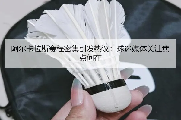 阿尔卡拉斯赛程密集引发热议：球迷媒体关注焦点何在